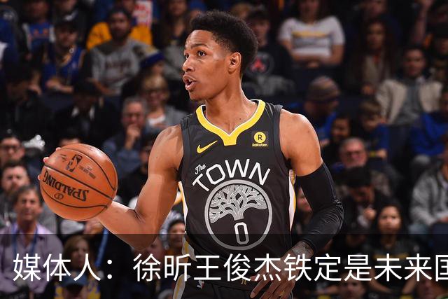 媒体人：徐昕王俊杰铁定是未来国家队轮换 个别人该放弃就放弃吧